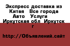 Экспресс доставка из Китая - Все города Авто » Услуги   . Иркутская обл.,Иркутск г.